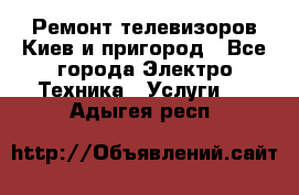 Ремонт телевизоров Киев и пригород - Все города Электро-Техника » Услуги   . Адыгея респ.